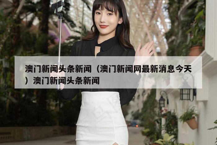 澳门新闻头条新闻(澳门新闻网最新消息今天)澳门新闻头条新闻