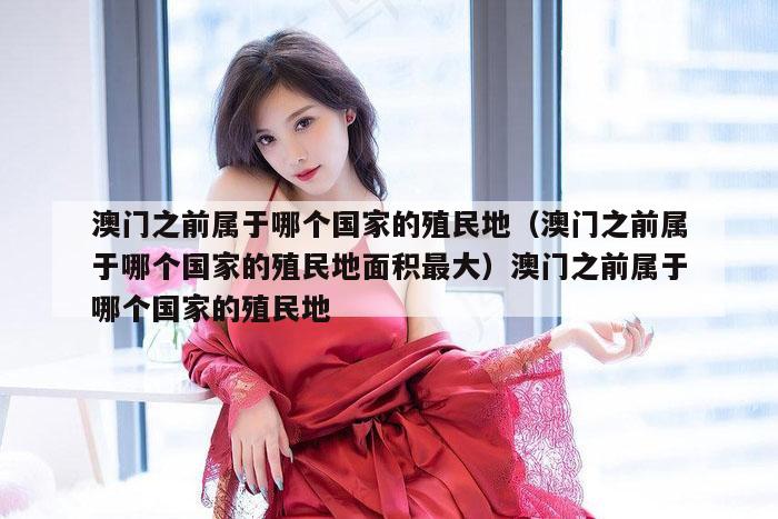 澳门之前属于哪个国家的殖民地(澳门之前属于哪个国家的殖民地面积最大)澳门之前属于哪个国家的殖民地